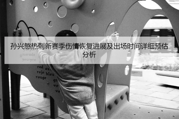 孙兴慜热刺新赛季伤情恢复进展及出场时间详细预估分析（KAIYUN）
